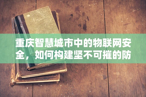 重庆智慧城市中的物联网安全，如何构建坚不可摧的防御网？