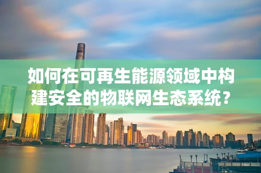 如何在可再生能源领域中构建安全的物联网生态系统？