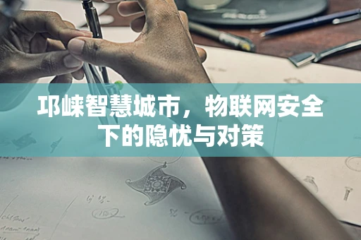 邛崃智慧城市，物联网安全下的隐忧与对策