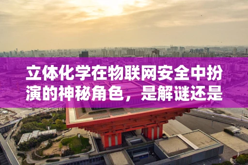 立体化学在物联网安全中扮演的神秘角色，是解谜还是迷雾？