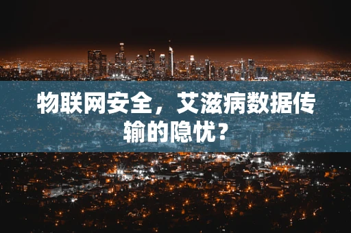 物联网安全，艾滋病数据传输的隐忧？