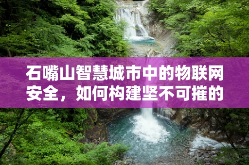 石嘴山智慧城市中的物联网安全，如何构建坚不可摧的防御网？