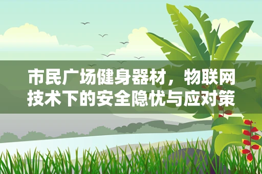 市民广场健身器材，物联网技术下的安全隐忧与应对策略