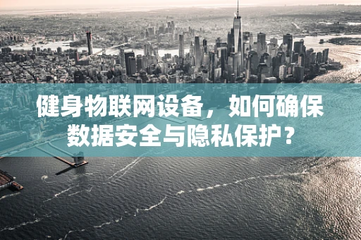 健身物联网设备，如何确保数据安全与隐私保护？
