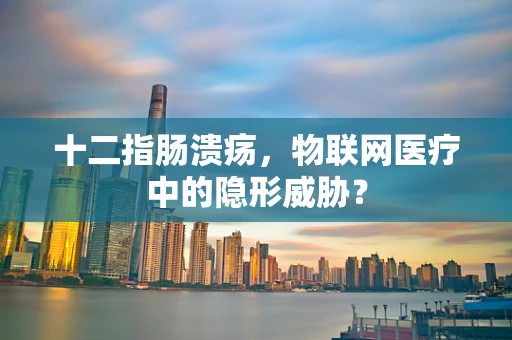 十二指肠溃疡，物联网医疗中的隐形威胁？