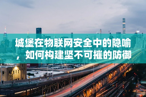 城堡在物联网安全中的隐喻，如何构建坚不可摧的防御体系？