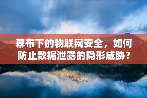 幕布下的物联网安全，如何防止数据泄露的隐形威胁？