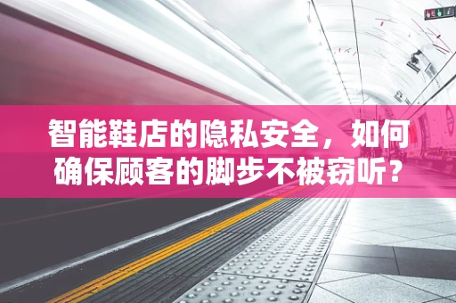 智能鞋店的隐私安全，如何确保顾客的脚步不被窃听？
