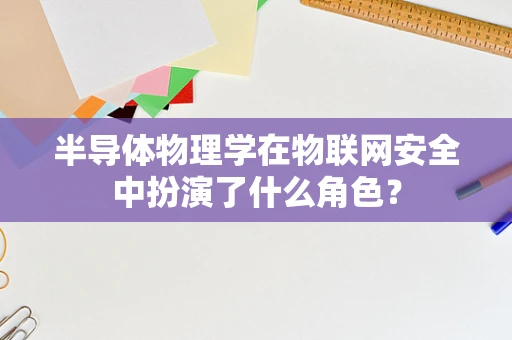半导体物理学在物联网安全中扮演了什么角色？