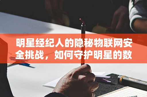 明星经纪人的隐秘物联网安全挑战，如何守护明星的数字世界？