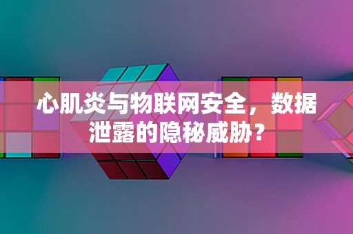 心肌炎与物联网安全，数据泄露的隐秘威胁？