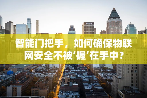 智能门把手，如何确保物联网安全不被‘握’在手中？