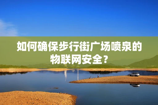 如何确保步行街广场喷泉的物联网安全？
