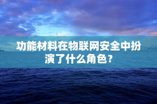 功能材料在物联网安全中扮演了什么角色？