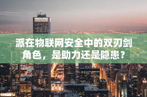 派在物联网安全中的双刃剑角色，是助力还是隐患？