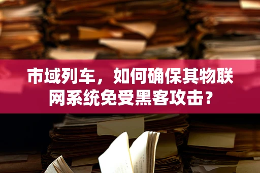 市域列车，如何确保其物联网系统免受黑客攻击？