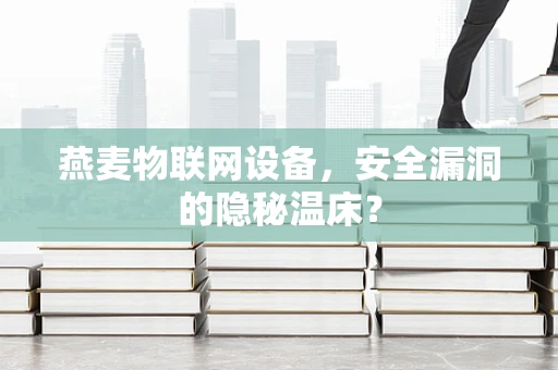 燕麦物联网设备，安全漏洞的隐秘温床？