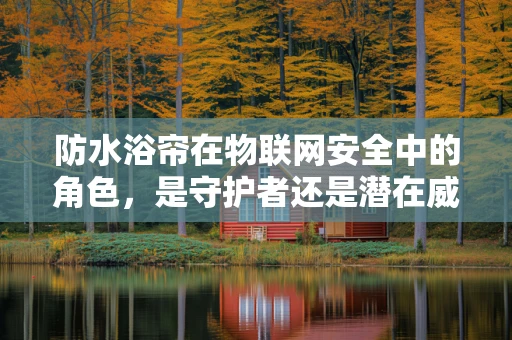 防水浴帘在物联网安全中的角色，是守护者还是潜在威胁？