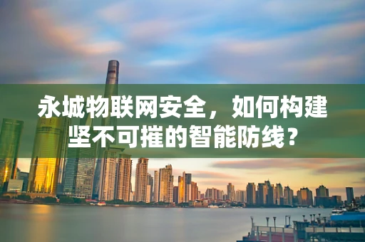 永城物联网安全，如何构建坚不可摧的智能防线？