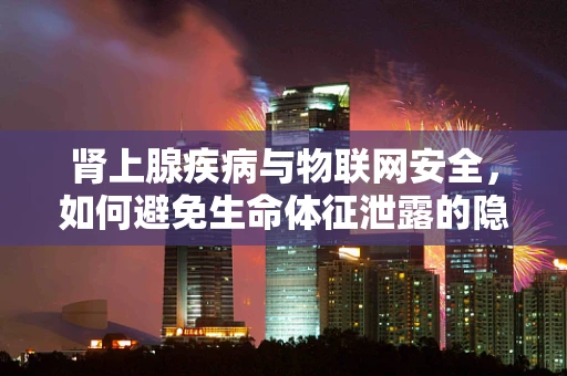 肾上腺疾病与物联网安全，如何避免生命体征泄露的隐患？