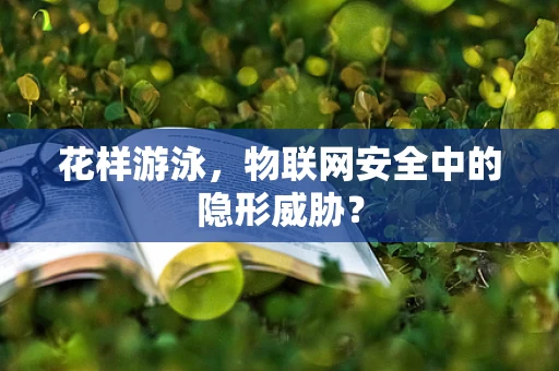 花样游泳，物联网安全中的隐形威胁？
