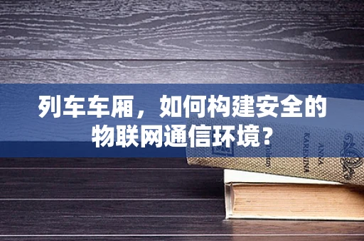 列车车厢，如何构建安全的物联网通信环境？