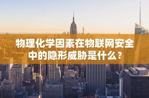 物理化学因素在物联网安全中的隐形威胁是什么？