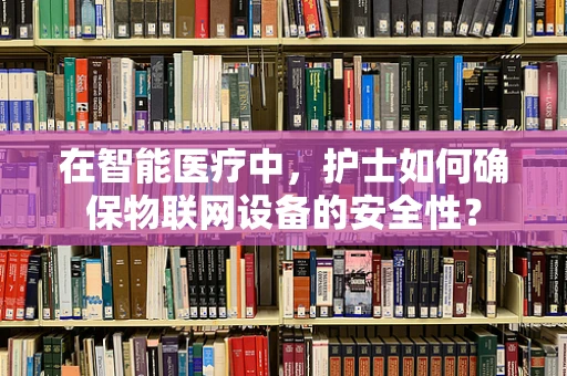 在智能医疗中，护士如何确保物联网设备的安全性？
