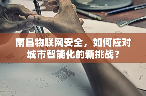 南昌物联网安全，如何应对城市智能化的新挑战？