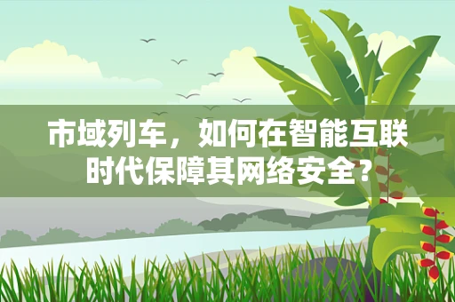 市域列车，如何在智能互联时代保障其网络安全？
