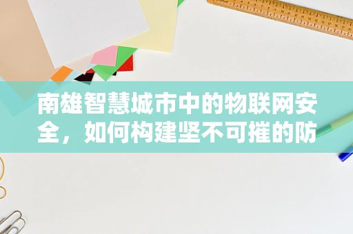 南雄智慧城市中的物联网安全，如何构建坚不可摧的防御网？