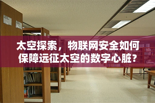太空探索，物联网安全如何保障远征太空的数字心脏？