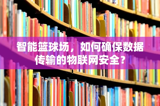 智能篮球场，如何确保数据传输的物联网安全？