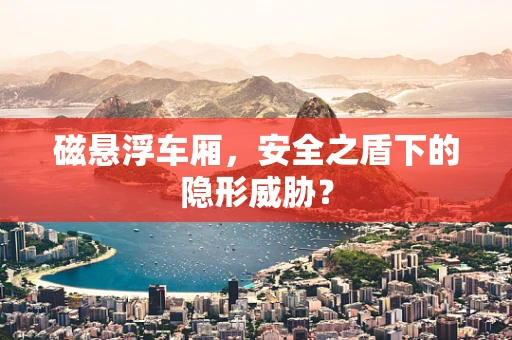 磁悬浮车厢，安全之盾下的隐形威胁？