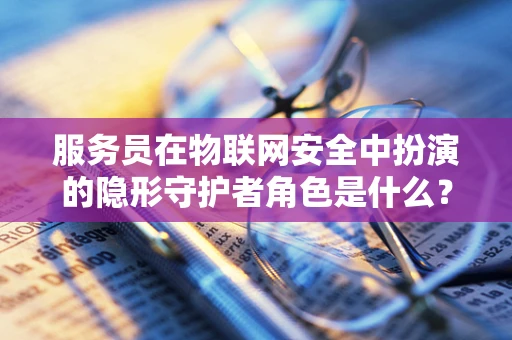 服务员在物联网安全中扮演的隐形守护者角色是什么？