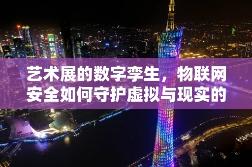 艺术展的数字孪生，物联网安全如何守护虚拟与现实的桥梁？