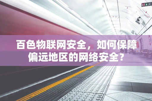 百色物联网安全，如何保障偏远地区的网络安全？