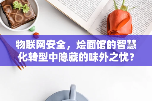 物联网安全，烩面馆的智慧化转型中隐藏的味外之忧？