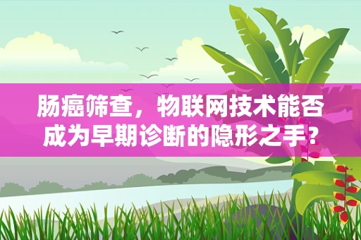 肠癌筛查，物联网技术能否成为早期诊断的隐形之手？