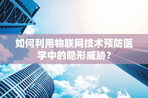 如何利用物联网技术预防医学中的隐形威胁？