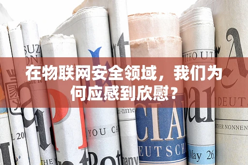 在物联网安全领域，我们为何应感到欣慰？