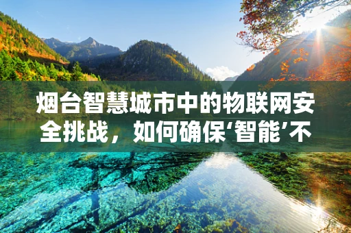 烟台智慧城市中的物联网安全挑战，如何确保‘智能’不被‘智障’？