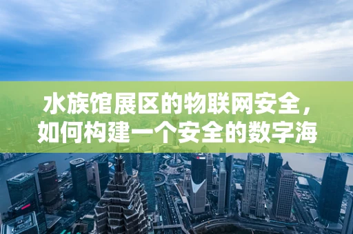 水族馆展区的物联网安全，如何构建一个安全的数字海洋？