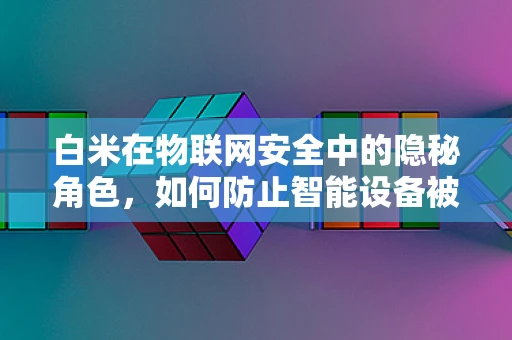 白米在物联网安全中的隐秘角色，如何防止智能设备被米窃听？
