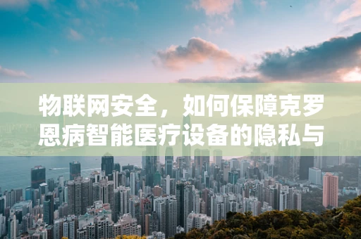物联网安全，如何保障克罗恩病智能医疗设备的隐私与安全？