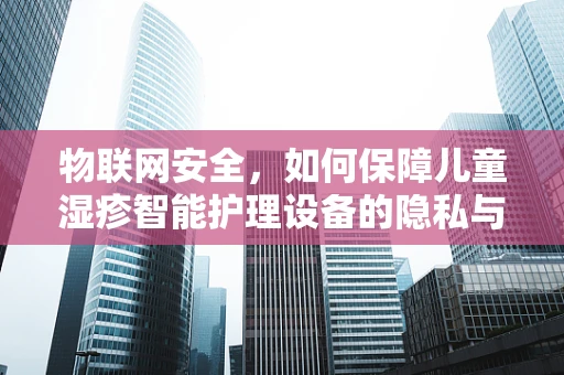 物联网安全，如何保障儿童湿疹智能护理设备的隐私与安全？