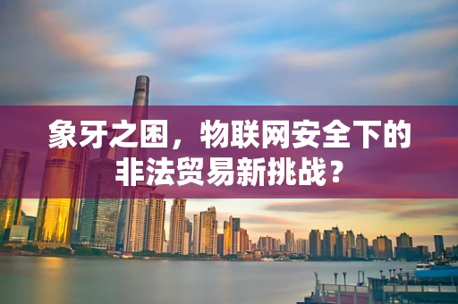 象牙之困，物联网安全下的非法贸易新挑战？