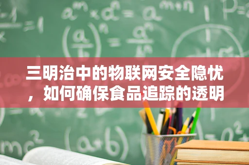 三明治中的物联网安全隐忧，如何确保食品追踪的透明与安全？