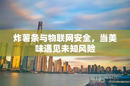 炸薯条与物联网安全，当美味遇见未知风险