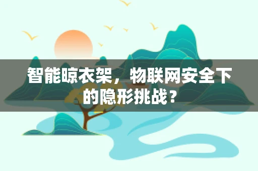 智能晾衣架，物联网安全下的隐形挑战？